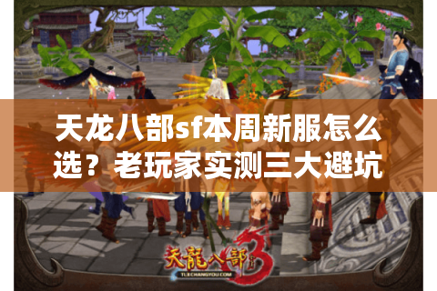 天龙八部sf本周新服怎么选?老玩家实测三大避坑攻略 天龙八部sf本周新服怎么选?老玩家实测三大避坑攻略