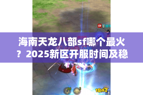 海南天龙八部sf哪个最火?2025新区开服时间及稳定不氪金攻略 海南天龙八部sf哪个最火?2025新区开服时间及稳定不氪金攻略
