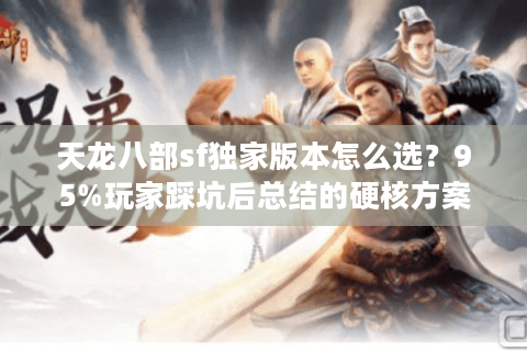 天龙八部sf独家版本怎么选?95%玩家踩坑后总结的硬核方案 天龙八部sf独家版本怎么选?95%玩家踩坑后总结的硬核方案