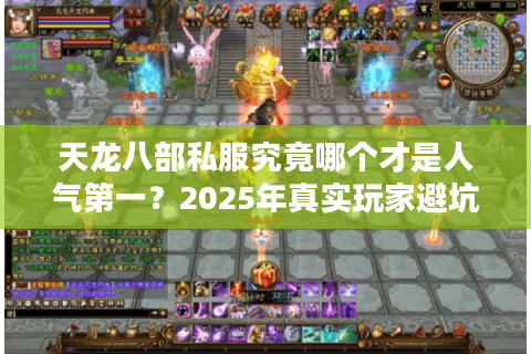 天龙八部私服究竟哪个才是人气第一?2025年真实玩家避坑指南 天龙八部私服究竟哪个才是人气第一?2025年真实玩家避坑指南