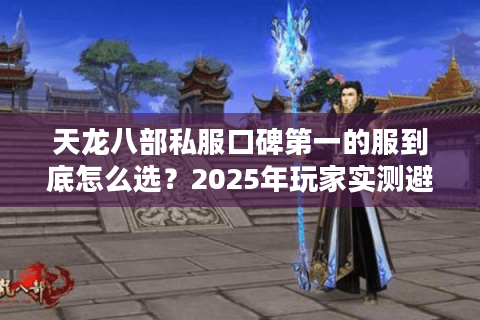 天龙八部私服口碑第一的服到底怎么选?2025年玩家实测避坑手册 天龙八部私服口碑第一的服到底怎么选?2025年玩家实测避坑手册