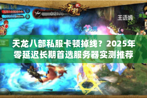 天龙八部私服卡顿掉线?2025年零延迟长期首选服务器实测推荐 天龙八部私服卡顿掉线?2025年零延迟长期首选服务器实测推荐
