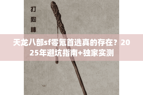 天龙八部sf零氪首选真的存在?2025年避坑指南+独家实测 天龙八部sf零氪首选真的存在?2025年避坑指南+独家实测