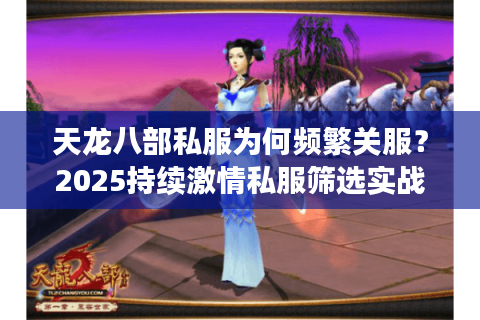 天龙八部私服为何频繁关服?2025持续激情私服筛选实战手册 天龙八部私服为何频繁关服?2025持续激情私服筛选实战手册