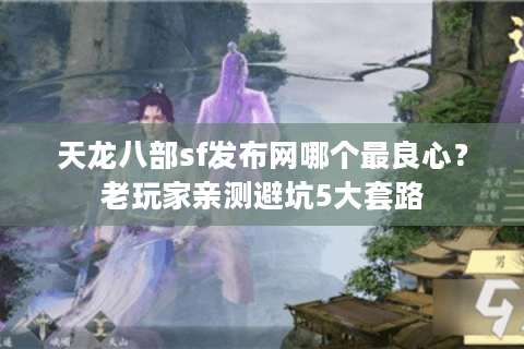 天龙八部sf发布网哪个最良心?老玩家亲测避坑5大套路 天龙八部sf发布网哪个最良心?老玩家亲测避坑5大套路