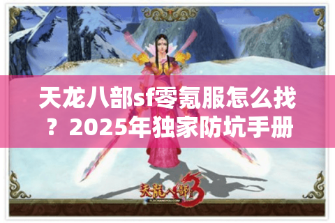 天龙八部sf零氪服怎么找?2025年独家防坑手册 天龙八部sf零氪服怎么找?2025年独家防坑手册