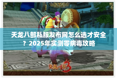 天龙八部私服发布网怎么选才安全?2025年实测零病毒攻略 天龙八部私服发布网怎么选才安全?2025年实测零病毒攻略