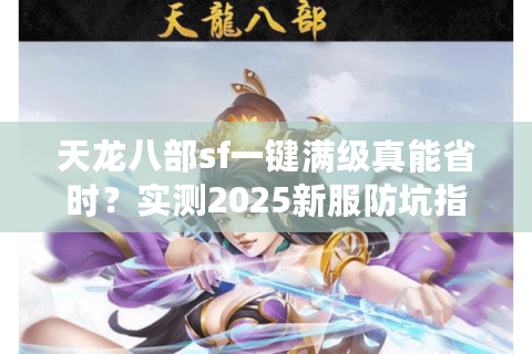 天龙八部sf一键满级真能省时?实测2025新服防坑指南 天龙八部sf一键满级真能省时?实测2025新服防坑指南