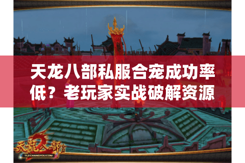 天龙八部私服合宠成功率低？老玩家实战破解资源浪费困局