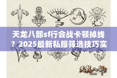 天龙八部sf行会战卡顿掉线?2025最新私服筛选技巧实测 天龙八部sf行会战卡顿掉线?2025最新私服筛选技巧实测