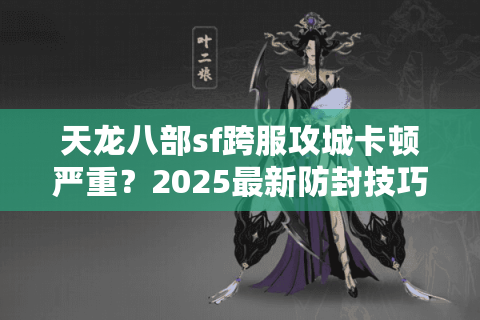 天龙八部sf跨服攻城卡顿严重?2025最新防封技巧实测 天龙八部sf跨服攻城卡顿严重?2025最新防封技巧实测