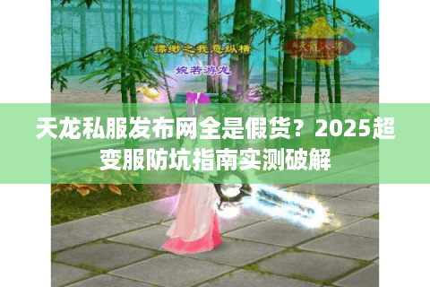 天龙私服发布网全是假货?2025超变服防坑指南实测破解 天龙私服发布网全是假货?2025超变服防坑指南实测破解