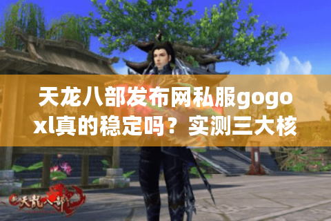 天龙八部发布网私服gogoxl真的稳定吗?实测三大核心痛点与解决方案 天龙八部发布网私服gogoxl真的稳定吗?实测三大核心痛点与解决方案