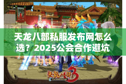 天龙八部私服发布网怎么选?2025公会合作避坑手册 天龙八部私服发布网怎么选?2025公会合作避坑手册