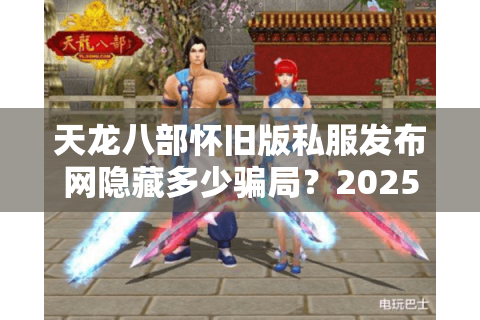 天龙八部怀旧版私服发布网隐藏多少骗局？2025年实测避坑指南