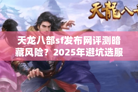 天龙八部sf发布网评测暗藏风险？2025年避坑选服核心技巧