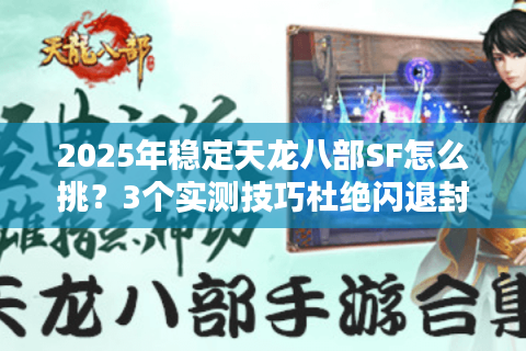 2025年稳定天龙八部SF怎么挑？3个实测技巧杜绝闪退封号