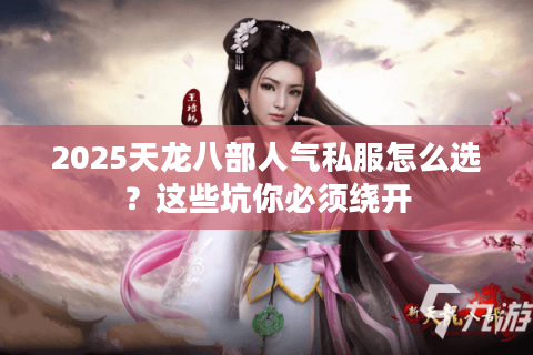 2025天龙八部人气私服怎么选?这些坑你必须绕开 2025天龙八部人气私服怎么选?这些坑你必须绕开