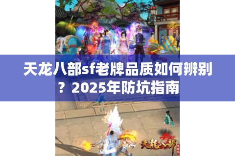 天龙八部sf老牌品质如何辨别?2025年防坑指南 天龙八部sf老牌品质如何辨别?2025年防坑指南
