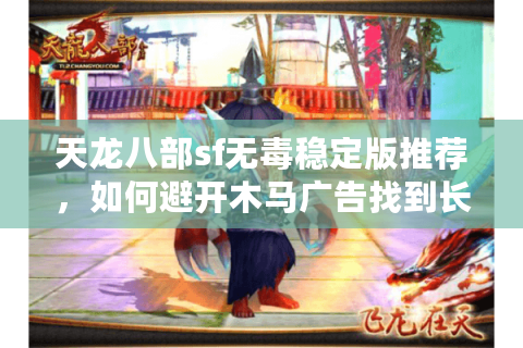 天龙八部sf无毒稳定版推荐,如何避开木马广告找到长期耐玩服? 天龙八部sf无毒稳定版推荐,如何避开木马广告找到长期耐玩服?