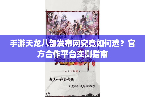 手游天龙八部发布网究竟如何选?官方合作平台实测指南 手游天龙八部发布网究竟如何选?官方合作平台实测指南