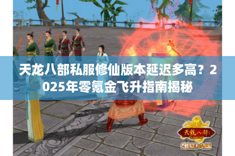 天龙八部私服修仙版本延迟多高?2025年零氪金飞升指南揭秘 天龙八部私服修仙版本延迟多高?2025年零氪金飞升指南揭秘