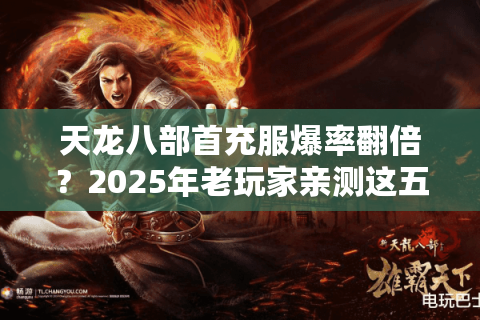 天龙八部首充服爆率翻倍？2025年老玩家亲测这五招避免充值陷阱