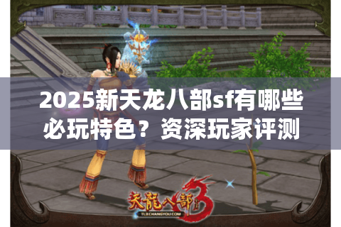 2025新天龙八部sf有哪些必玩特色?资深玩家评测报告 2025新天龙八部sf有哪些必玩特色?资深玩家评测报告
