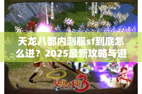 天龙八部内测服sf到底怎么进?2025最新攻略与避坑指南 天龙八部内测服sf到底怎么进?2025最新攻略与避坑指南