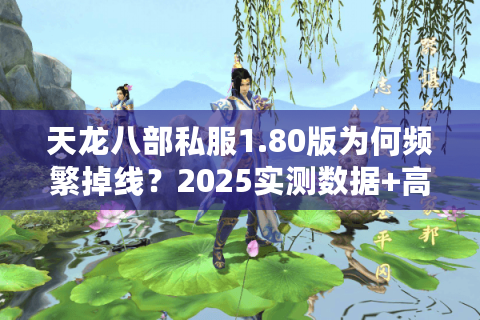 天龙八部私服1.80版为何频繁掉线?2025实测数据+高爆率服务器筛选术 天龙八部私服1.80版为何频繁掉线?2025实测数据+高爆率服务器筛选术
