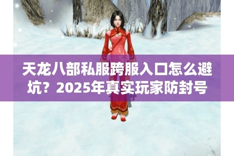 天龙八部私服跨服入口怎么避坑?2025年真实玩家防封号实操 天龙八部私服跨服入口怎么避坑?2025年真实玩家防封号实操