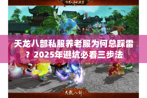 天龙八部私服养老服为何总踩雷?2025年避坑必看三步法 天龙八部私服养老服为何总踩雷?2025年避坑必看三步法