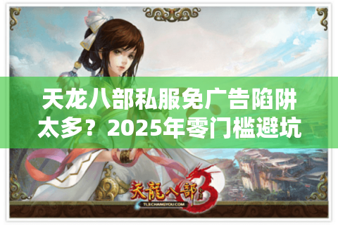 天龙八部私服免广告陷阱太多?2025年零门槛避坑攻略速看 天龙八部私服免广告陷阱太多?2025年零门槛避坑攻略速看