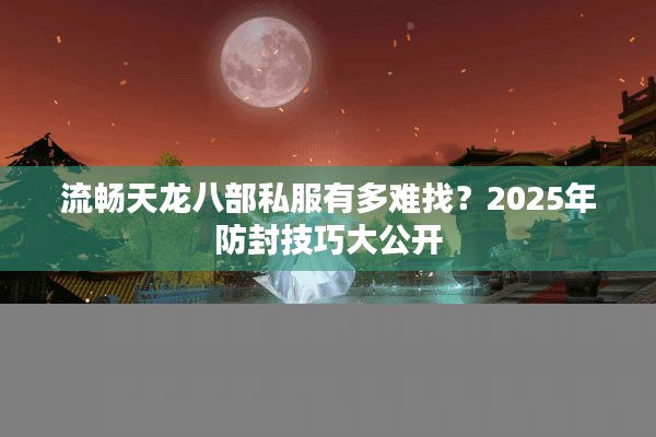 流畅天龙八部私服有多难找?2025年防封技巧大公开 流畅天龙八部私服有多难找?2025年防封技巧大公开
