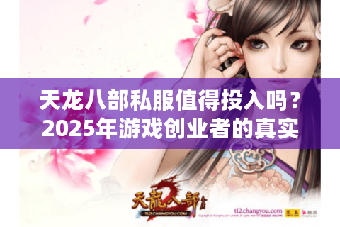天龙八部私服值得投入吗?2025年游戏创业者的真实生存指南 天龙八部私服值得投入吗?2025年游戏创业者的真实生存指南