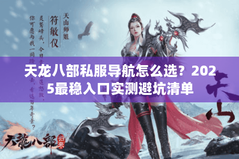 天龙八部私服导航怎么选?2025最稳入口实测避坑清单 天龙八部私服导航怎么选?2025最稳入口实测避坑清单