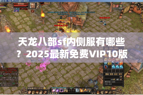 天龙八部sf内侧服有哪些?2025最新免费VIP10版本推荐 天龙八部sf内侧服有哪些?2025最新免费VIP10版本推荐