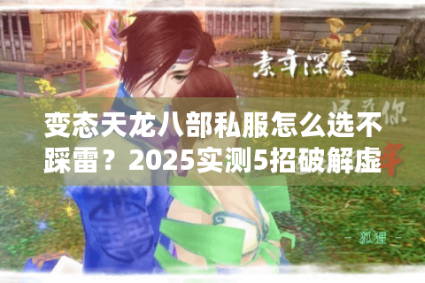 变态天龙八部私服怎么选不踩雷?2025实测5招破解虚假广告陷阱 变态天龙八部私服怎么选不踩雷?2025实测5招破解虚假广告陷阱