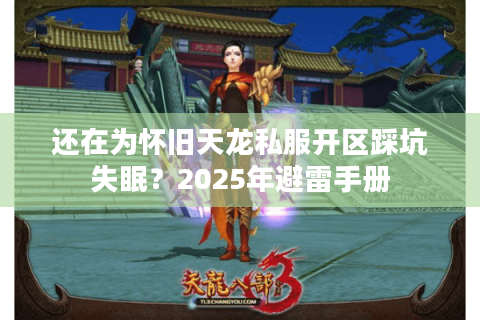 还在为怀旧天龙私服开区踩坑失眠?2025年避雷手册 还在为怀旧天龙私服开区踩坑失眠?2025年避雷手册