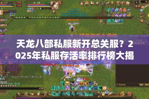 天龙八部私服新开总关服?2025年私服存活率排行榜大揭秘 天龙八部私服新开总关服?2025年私服存活率排行榜大揭秘