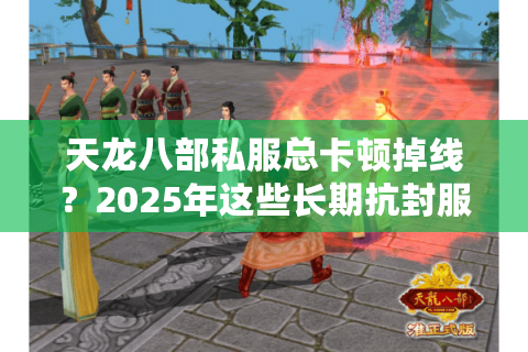 天龙八部私服总卡顿掉线?2025年这些长期抗封服才值得肝 天龙八部私服总卡顿掉线?2025年这些长期抗封服才值得肝