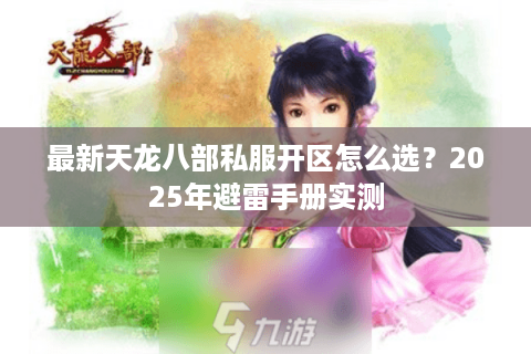 最新天龙八部私服开区怎么选?2025年避雷手册实测 最新天龙八部私服开区怎么选?2025年避雷手册实测