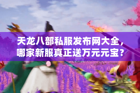 天龙八部私服发布网大全,哪家新服真正送万元元宝? 天龙八部私服发布网大全,哪家新服真正送万元元宝?
