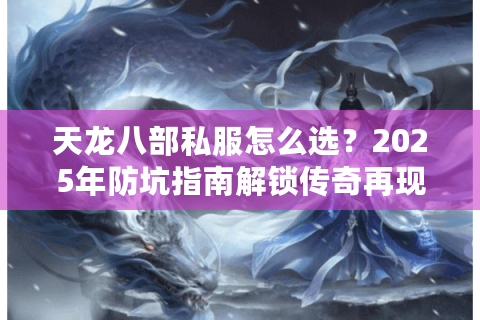 天龙八部私服怎么选?2025年防坑指南解锁传奇再现新玩法 天龙八部私服怎么选?2025年防坑指南解锁传奇再现新玩法
