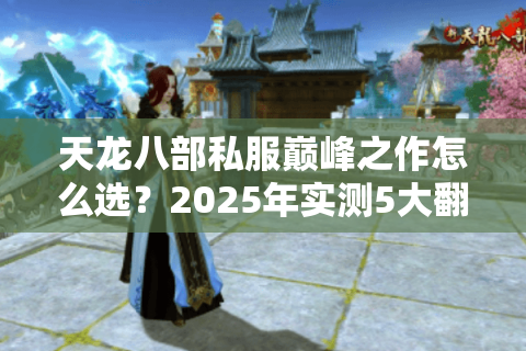 天龙八部私服巅峰之作怎么选?2025年实测5大翻车陷阱与神级避坑术 天龙八部私服巅峰之作怎么选?2025年实测5大翻车陷阱与神级避坑术