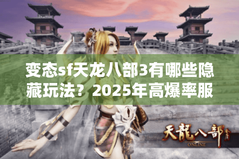 变态sf天龙八部3有哪些隐藏玩法?2025年高爆率服务器深度测评 变态sf天龙八部3有哪些隐藏玩法?2025年高爆率服务器深度测评
