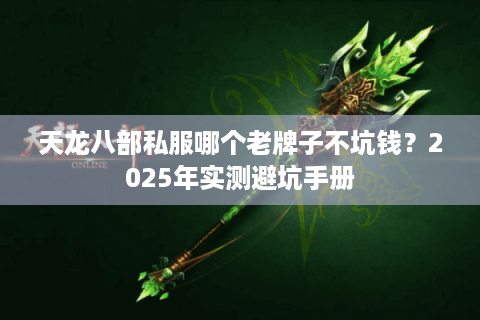 天龙八部私服哪个老牌子不坑钱?2025年实测避坑手册 天龙八部私服哪个老牌子不坑钱?2025年实测避坑手册