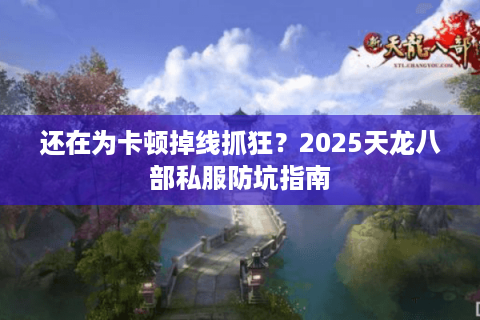 还在为卡顿掉线抓狂?2025天龙八部私服防坑指南 还在为卡顿掉线抓狂?2025天龙八部私服防坑指南