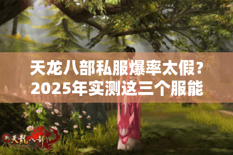 天龙八部私服爆率太假?2025年实测这三个服能玩半年以上 天龙八部私服爆率太假?2025年实测这三个服能玩半年以上