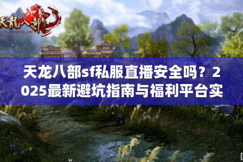 天龙八部sf私服直播安全吗？2025最新避坑指南与福利平台实测